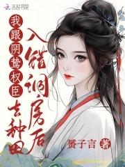 入错洞房后我跟阴鸷权臣去种田大结局