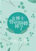 女博士你的导师掉了完整章节