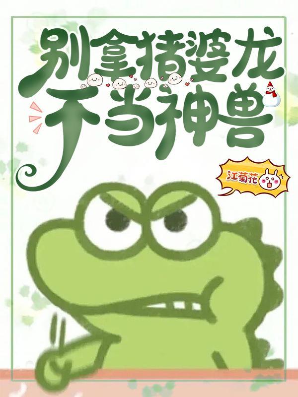 别拿猪婆龙不当神兽男主多少章知道