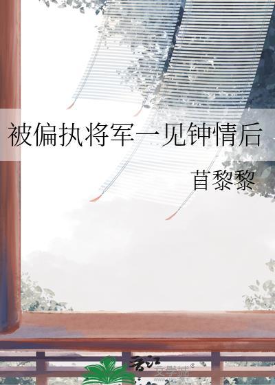 被偏执将军一见钟情后讲的什么