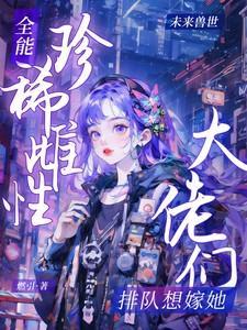 全能珍稀雌性大佬们排队想嫁她男主是谁
