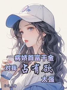 病娇首富千金对我占有欲太强漫画