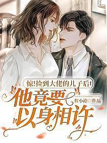 惊捡到大佬的儿子后他竟要以身相许大结局