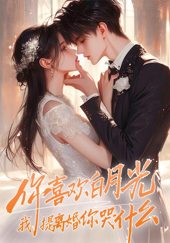 你喜欢白月光我提离婚你哭什么短剧