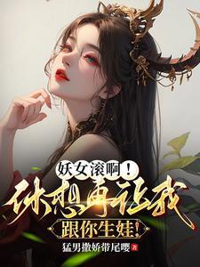 妖女滚啊!休想再让我跟你生娃! 猛男撒娇带尾嘤